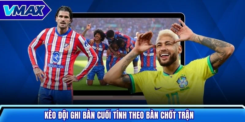 Kèo đội ghi bàn cuối tính theo bàn chốt trận