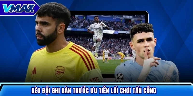 Kèo đội ghi bàn trước ưu tiên lối chơi tấn công