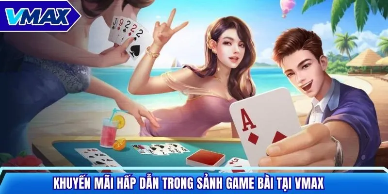 Khuyến mãi hấp dẫn trong sảnh game bài tại VMAX