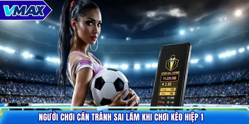 Người chơi cần tránh sai lầm khi chơi kèo hiệp 1