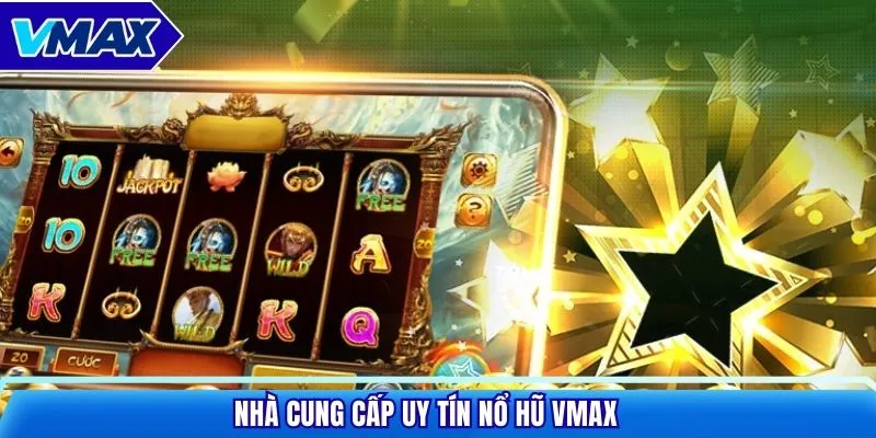 Nhà cung cấp uy tín nổ hũ VMAX