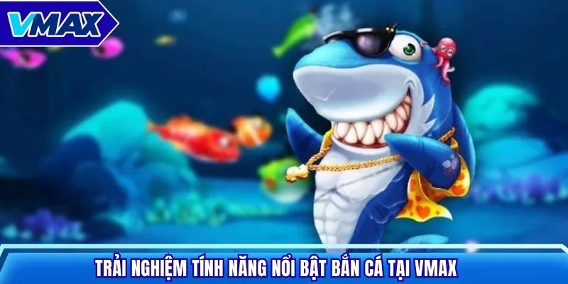 Trải nghiệm tính năng nổi bật bắn cá tại VMAX